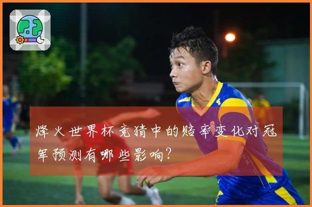 烽火世界杯竞猜中的赔率变化对冠军预测有哪些影响？