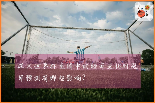 烽火世界杯竞猜中的赔率变化对冠军预测有哪些影响?