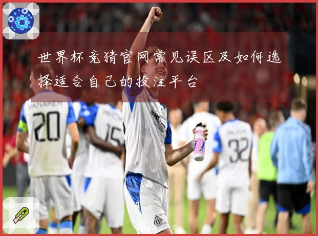 世界杯竞猜官网常见误区及如何选择适合自己的投注平台