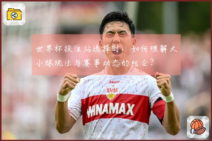 世界杯投注站选择时,如何理解大小球玩法与赛事动态的结合?