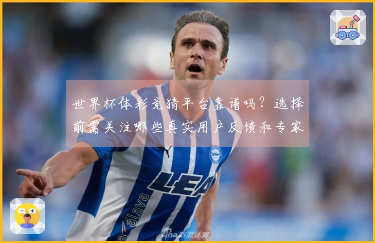 世界杯体彩竞猜平台靠谱吗?选择前需关注哪些真实用户反馈和专家建议